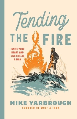 Tending the Fire: Ignite Your Heart and Live Life as a Man by Mike Yarbrough