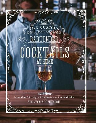 The The Curious Bartender: Cocktails At Home: More Than 75 Recipes for Classic and Iconic Drinks by Tristan Stephenson