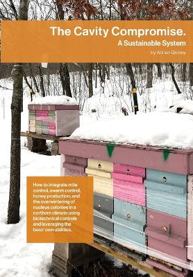 The Cavity Compromise: A sustainable system: how to integrate mite control, swarm control, honey production, and the overwintering of nucleus colonies in a northern climate using biotechnical controls and leveraging the bees' own abilities. book