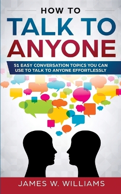 How To Talk To Anyone: 51 Easy Conversation Topics You Can Use to Talk to Anyone Effortlessly by James W Williams