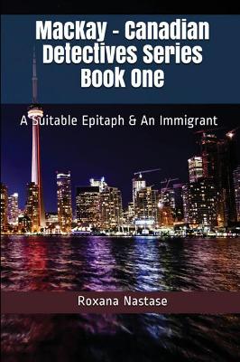 A MacKay - Canadian Detectives Series Book One: A Suitable Epitaph & An Immigrant by Roxana Nastase