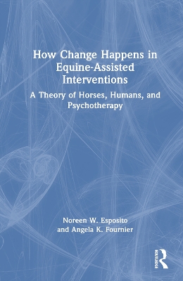 How Change Happens in Equine-Assisted Interventions: A Theory of Horses, Humans, and Psychotherapy by Noreen W. Esposito