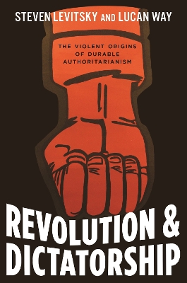 Revolution and Dictatorship: The Violent Origins of Durable Authoritarianism by Steven Levitsky