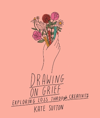 Drawing On Grief: Exploring loss through creativity: Volume 1 by Kate Sutton