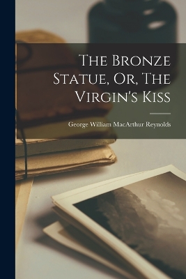 The The Bronze Statue, Or, The Virgin's Kiss by George William MacArthur Reynolds