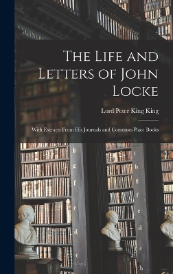 The Life and Letters of John Locke: With Extracts From His Journals and Common-Place Books by Lord Peter King King
