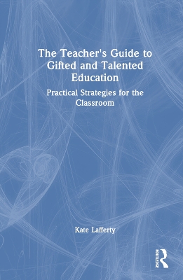 The Teacher’s Guide to Gifted and Talented Education: Practical Strategies for the Classroom by Kate Lafferty