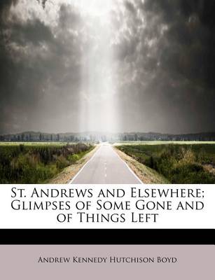 St. Andrews and Elsewhere; Glimpses of Some Gone and of Things Left by Andrew Kennedy Hutchinson Boyd