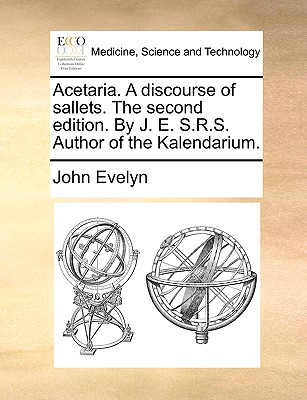 Acetaria. a Discourse of Sallets. the Second Edition. by J. E. S.R.S. Author of the Kalendarium. by John Evelyn