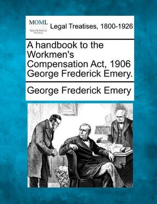 A Handbook to the Workmen's Compensation ACT, 1906 George Frederick Emery. book