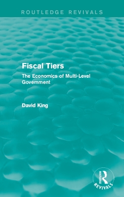 Fiscal Tiers (Routledge Revivals): The Economics of Multi-Level Government by David King