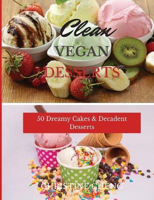 Clean Vegan Desserts: 50 Dreamy Cakes & Decadent Desserts book