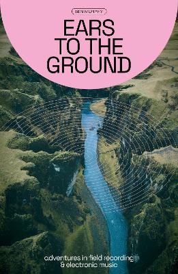Ears To The Ground: Adventures in Field Recording and Electronic Music book