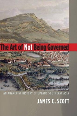 The The Art of Not Being Governed: An Anarchist History of Upland Southeast Asia by James C. Scott