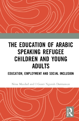 The Education of Arabic Speaking Refugee Children and Young Adults: Education, Employment and Social Inclusion by Nina Maadad