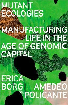 Mutant Ecologies: Manufacturing Life in the Age of Genomic Capital book