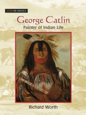George Catlin: Painter of Indian Life by Richard Worth