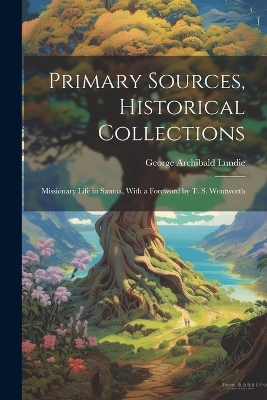 Primary Sources, Historical Collections: Missionary Life in Samoa, With a Foreword by T. S. Wentworth by George Archibald Lundie