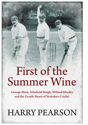First of the Summer Wine: George Hirst, Schofield Haigh, Wilfred Rhodes and the Gentle Heart of Yorkshire Cricket by Harry Pearson