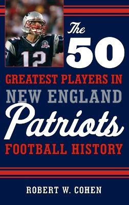 The 50 Greatest Players in New England Patriots Football History by Robert W. Cohen