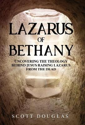 Lazarus of Bethany: Uncovering the Theology Behind Jesus Raising Lazarus From the Dead book