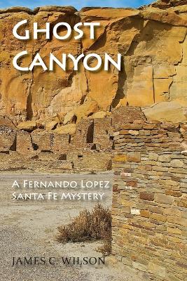Ghost Canyon: A Fernando Lopez Santa Fe Mystery by James C Wilson