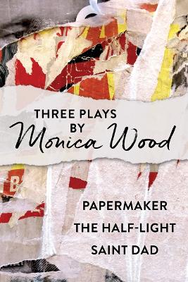 Three Plays by Monica Wood: Papermaker, The Half-Light, Saint Dad book