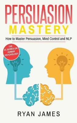 Persuasion: Mastery- How to Master Persuasion, Mind Control and NLP (Persuasion Series) (Volume 2) by Ryan James