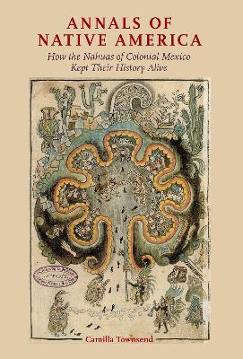 Annals of Native America: How the Nahuas of Colonial Mexico Kept Their History Alive by Camilla Townsend