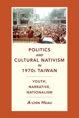 Politics and Cultural Nativism in 1970s Taiwan: Youth, Narrative, Nationalism by A-chin Hsiau