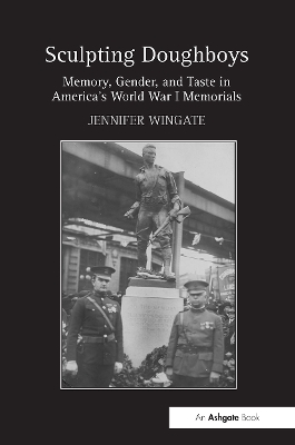 Sculpting Doughboys: Memory, Gender, and Taste in America's World War I Memorials by Jennifer Wingate