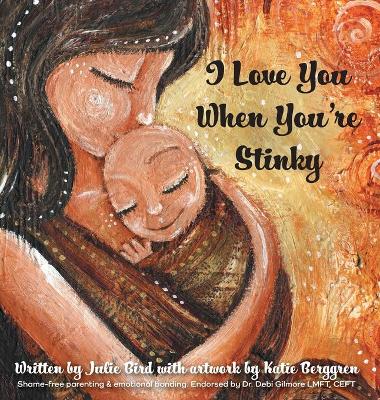 I Love You When You're Stinky: Shame-Free Parenting and Emotional Bonding by Julie Bird