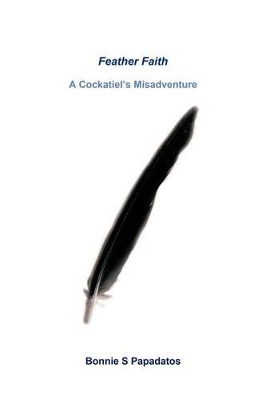 Feather Faith: A Cockatiel's Misadventure by Bonnie S Papadatos