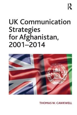 UK Communication Strategies for Afghanistan, 2001-2014 by Thomas W. Cawkwell