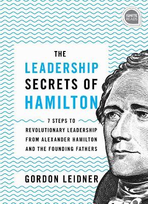 The The Leadership Secrets of Hamilton: 7 Steps to Revolutionary Leadership from Alexander Hamilton and the Founding Fathers by Gordon Leidner