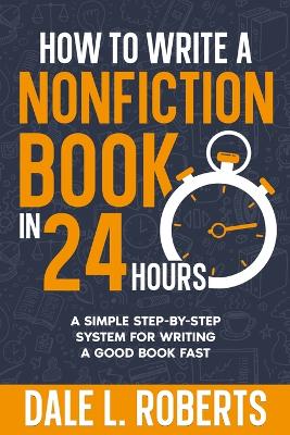 How to Write a Nonfiction Book in 24 Hours: A Simple Step-by-Step System for Writing a Good Book Fast by Dale L Roberts