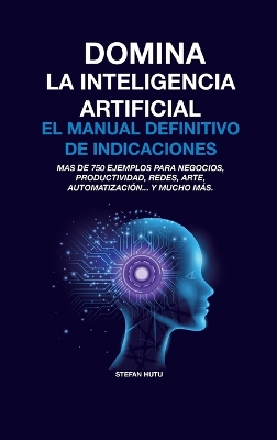 Domina La Inteligencia Artificial El Manual Definitivo de Indicaciones: Más de 750 ejemplos para negocios, productividad, redes, arte, automatización... y mucho más. book