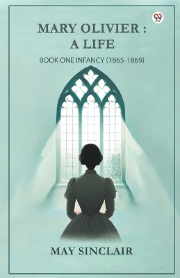Mary Olivier-A Life Book One Infancy (1865-1869) by May Sinclair