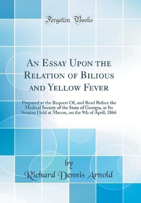 An Essay Upon the Relation of Bilious and Yellow Fever: Prepared at the Request Of, and Read Before the Medical Society of the State of Georgia, at Its Session Held at Macon, on the 9th of April, 1866 (Classic Reprint) book