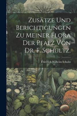Zusätze und Berichtigungen zu meiner Flora der Pfalz von Dr. F. Schultz. by Friedrich Wilhelm Schultz