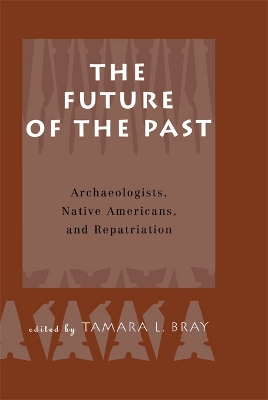 The The Future of the Past: Archaeologists, Native Americans and Repatriation by Tamara Bray