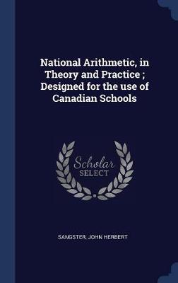 National Arithmetic, in Theory and Practice; Designed for the Use of Canadian Schools by John Herbert Sangster