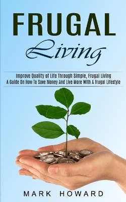 Frugal Living: A Guide On How To Save Money And Live More With A frugal Lifestyle (Improve Quality of Life Through Simple, Frugal Living) book