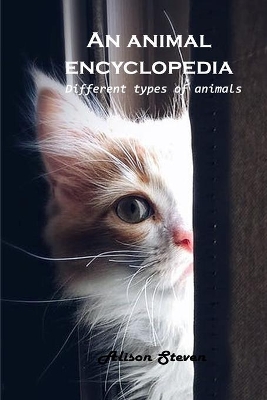 An animal encyclopedia: Different types of animals by Alison Steven
