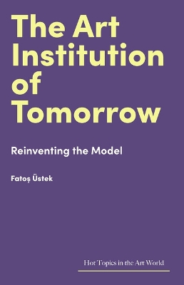 The Art Institution of Tomorrow: Reinventing the Model by Fatoş Üstek