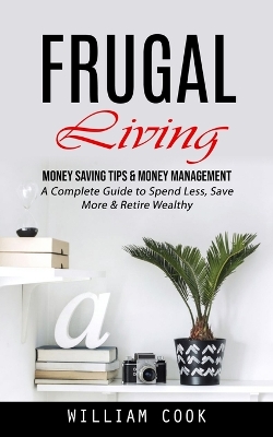 Frugal Living: Money Saving Tips & Money Management (A Complete Guide to Spend Less, Save More & Retire Wealthy) book