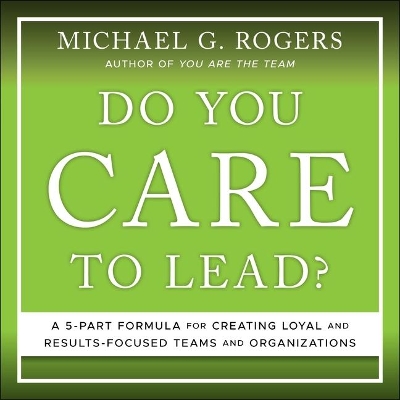 Do You Care to Lead?: A 5 Part Formula for Creating Loyal and Results Focused Teams and Organizations book