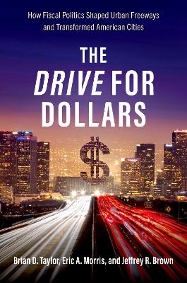The Drive for Dollars: How Fiscal Politics Shaped Urban Freeways and Transformed American Cities by Brian D. Taylor