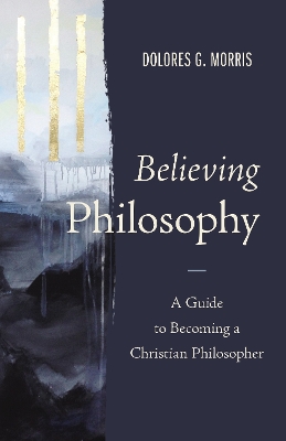 Believing Philosophy: A Guide to Becoming a Christian Philosopher book