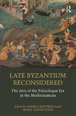 Late Byzantium Reconsidered: The Arts of the Palaiologan Era in the Mediterranean by Andrea Mattiello